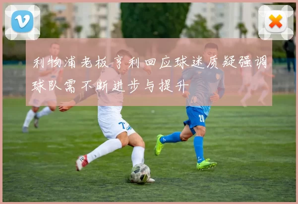 利物浦老板亨利回应球迷质疑强调球队需不断进步与提升