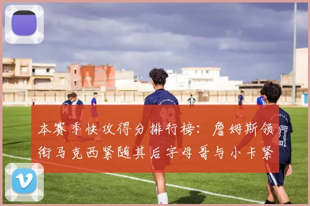 本赛季快攻得分排行榜：詹姆斯领衔马克西紧随其后字母哥与小卡紧追不舍