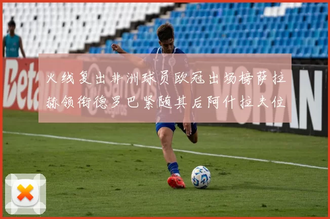 火线复出非洲球员欧冠出场榜萨拉赫领衔德罗巴紧随其后阿什拉夫位列第四