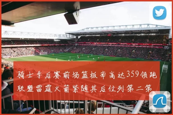 骑士季后赛前场篮板率高达359领跑联盟雷霆火箭紧随其后位列第二第三
