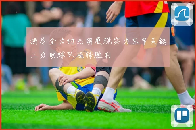 拼尽全力的杰明展现实力末节关键三分助球队逆转胜利