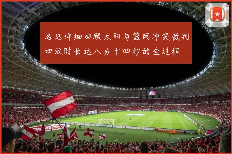 名记详细回顾太阳与篮网冲突裁判回放时长达八分十四秒的全过程