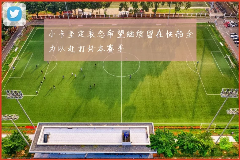小卡坚定表态希望继续留在快船全力以赴打好本赛季