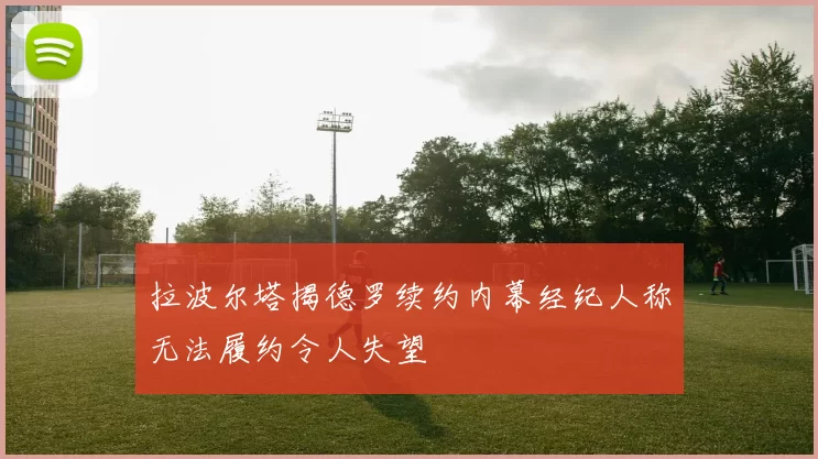 拉波尔塔揭德罗续约内幕经纪人称无法履约令人失望