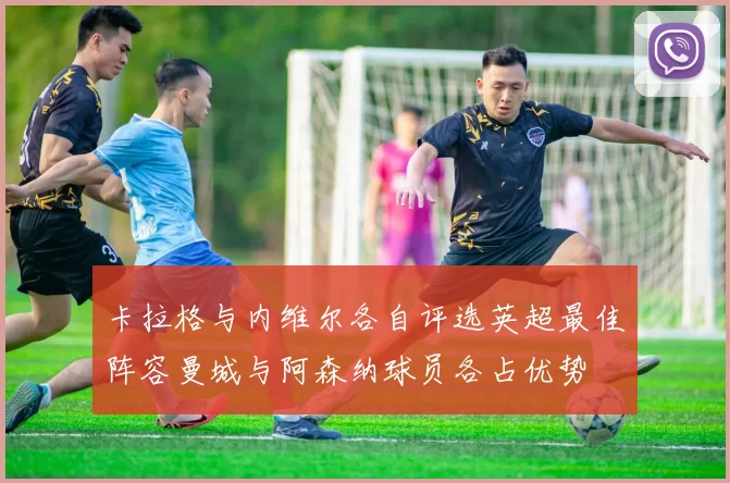 卡拉格与内维尔各自评选英超最佳阵容曼城与阿森纳球员各占优势