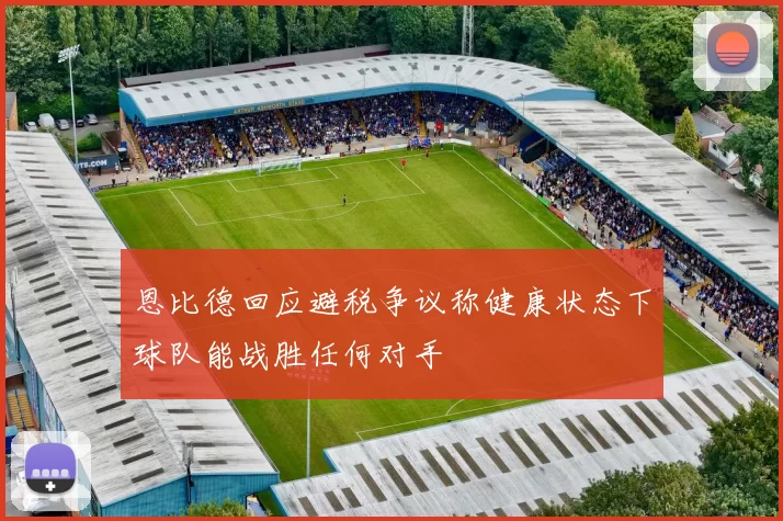 恩比德回应避税争议称健康状态下球队能战胜任何对手