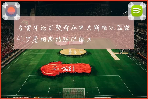 名嘴评论东契奇和里夫斯难以匹敌41岁詹姆斯的防守能力