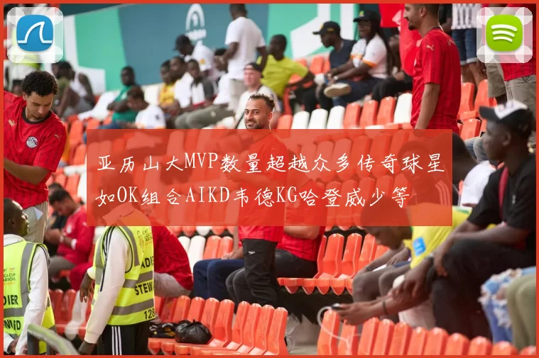 亚历山大MVP数量超越众多传奇球星如OK组合AIKD韦德KG哈登威少等