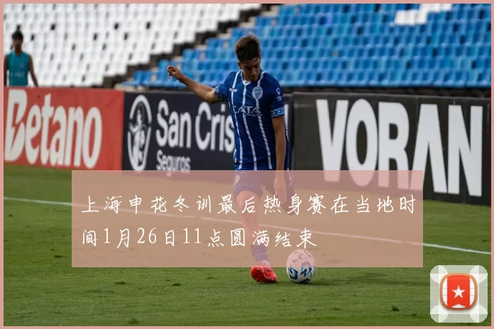上海申花冬训最后热身赛在当地时间1月26日11点圆满结束
