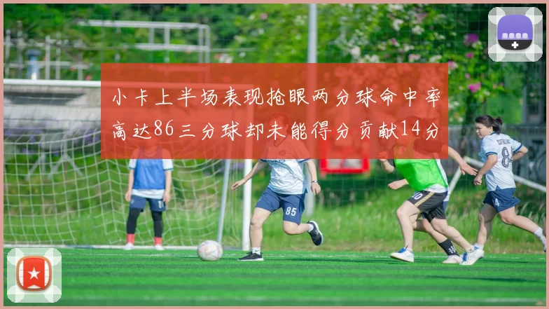小卡上半场表现抢眼两分球命中率高达86三分球却未能得分贡献14分7板2助1断
