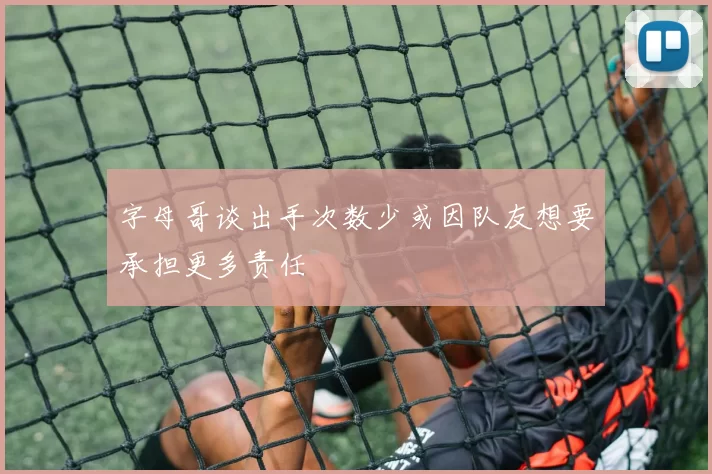 字母哥谈出手次数少或因队友想要承担更多责任