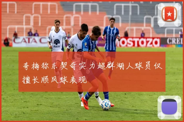 夸梅称东契奇实力超群湖人球员仅擅长顺风球表现